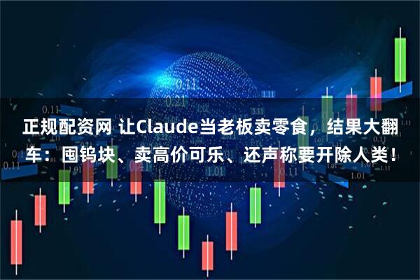 正规配资网 让Claude当老板卖零食，结果大翻车：囤钨块、卖高价可乐、还声称要开除人类！