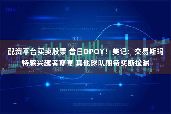 配资平台买卖股票 昔日DPOY！美记：交易斯玛特感兴趣者寥寥 其他球队期待买断捡漏