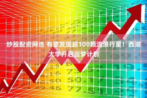 炒股配资网选 有望发现超100颗流浪行星！西湖大学开启巡梦计划