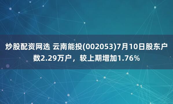 炒股配资网选 云南能投(002053)7月10日股东户数2.29万户，较上期增加1.76%