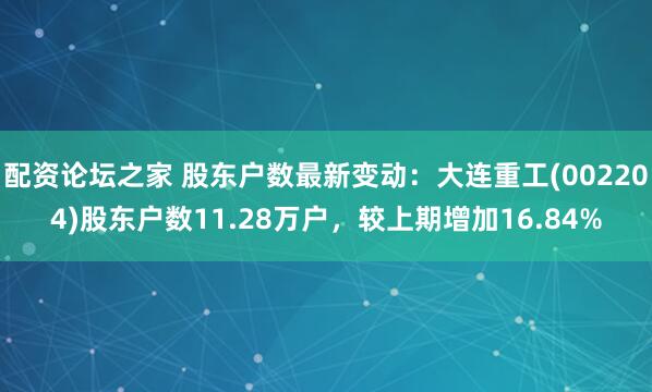 配资论坛之家 股东户数最新变动：大连重工(002204)股东户数11.28万户，较上期增加16.84%
