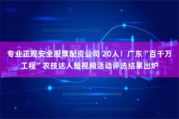专业正规安全股票配资公司 20人！广东“百千万工程”农技达人短视频活动评选结果出炉