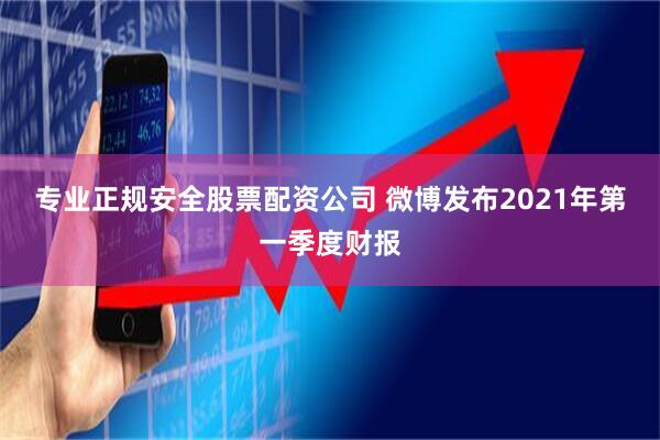 专业正规安全股票配资公司 微博发布2021年第一季度财报
