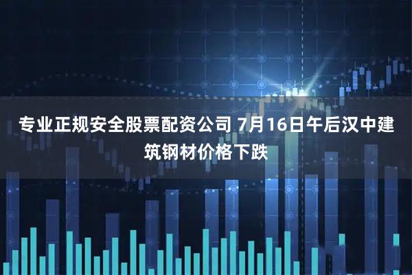 专业正规安全股票配资公司 7月16日午后汉中建筑钢材价格下跌