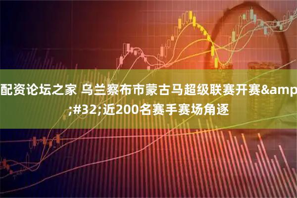 配资论坛之家 乌兰察布市蒙古马超级联赛开赛 近200名赛手赛场角逐