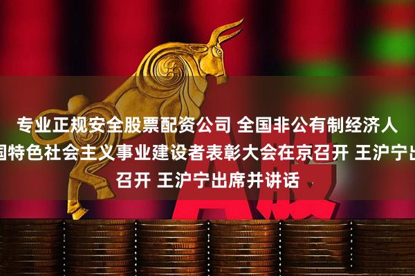 专业正规安全股票配资公司 全国非公有制经济人士优秀中国特色社会主义事业建设者表彰大会在京召开 王沪宁出席并讲话