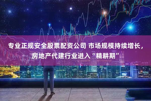专业正规安全股票配资公司 市场规模持续增长，房地产代建行业进入“精耕期”