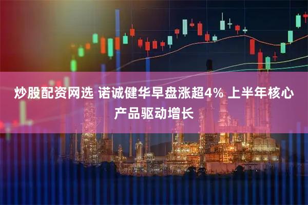 炒股配资网选 诺诚健华早盘涨超4% 上半年核心产品驱动增长