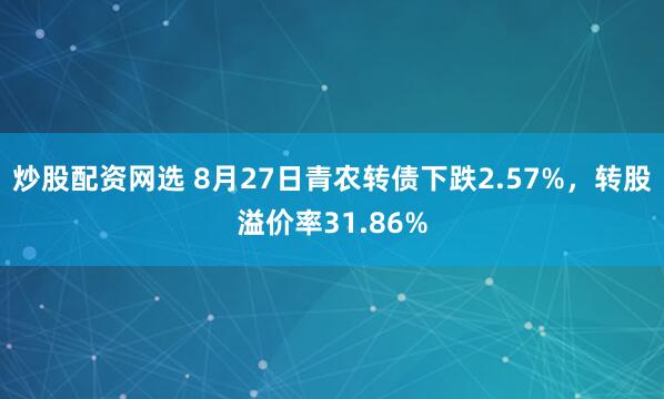 炒股配资网选 8月27日青农转债下跌2.57%，转股溢价率31.86%