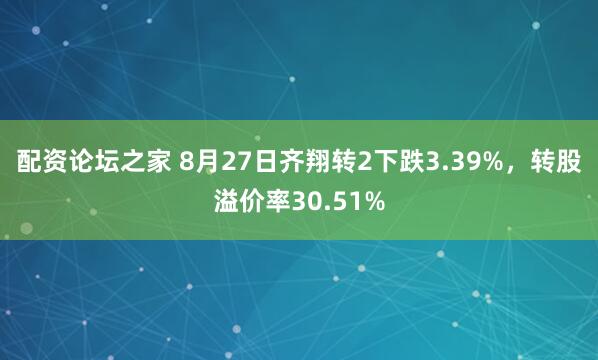 配资论坛之家 8月27日齐翔转2下跌3.39%，转股溢价率30.51%