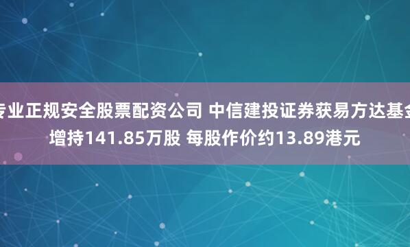 专业正规安全股票配资公司 中信建投证券获易方达基金增持141.85万股 每股作价约13.89港元