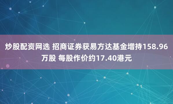 炒股配资网选 招商证券获易方达基金增持158.96万股 每股作价约17.40港元