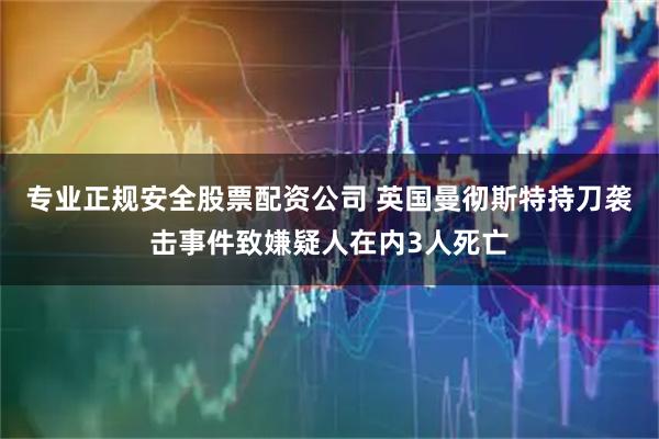 专业正规安全股票配资公司 英国曼彻斯特持刀袭击事件致嫌疑人在内3人死亡