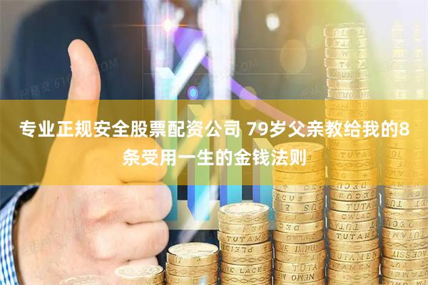 专业正规安全股票配资公司 79岁父亲教给我的8条受用一生的金钱法则