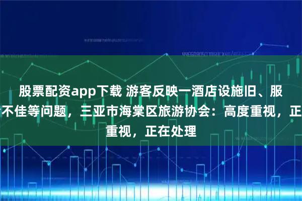 股票配资app下载 游客反映一酒店设施旧、服务体验不佳等问题，三亚市海棠区旅游协会：高度重视，正在处理