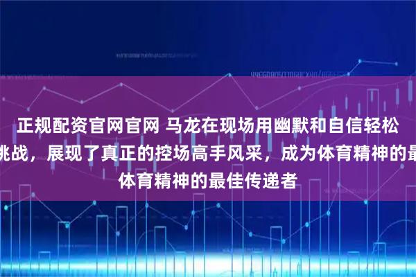 正规配资官网官网 马龙在现场用幽默和自信轻松应对各种挑战，展现了真正的控场高手风采，成为体育精神的最佳传递者
