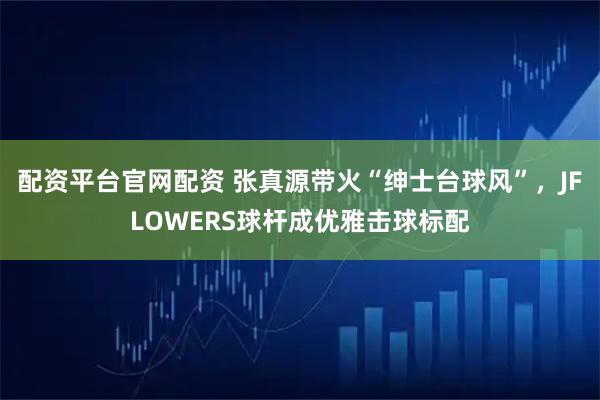 配资平台官网配资 张真源带火“绅士台球风”，JFLOWERS球杆成优雅击球标配